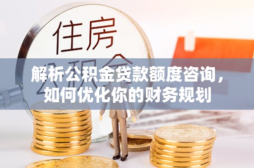海淀解析公积金贷款额度咨询，如何优化你的财务规划