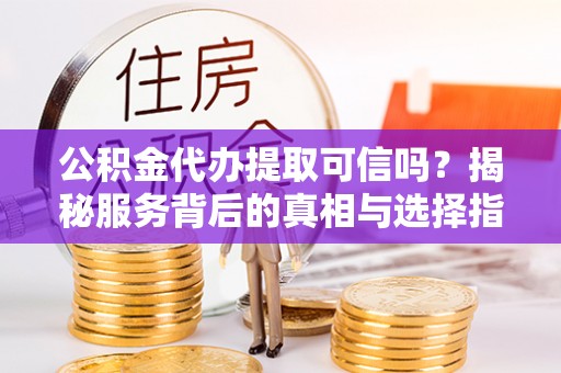 海淀公积金代办提取可信吗？揭秘服务背后的真相与选择指南