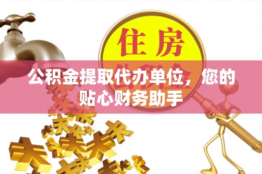 海淀公积金提取代办单位，您的贴心财务助手