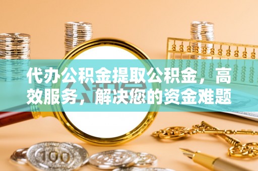 海淀代办公积金提取公积金，高效服务，解决您的资金难题