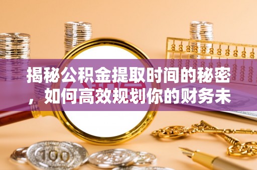 海淀揭秘公积金提取时间的秘密，如何高效规划你的财务未来