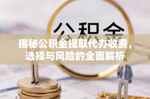 海淀揭秘公积金提取代办收费，选择与风险的全面解析