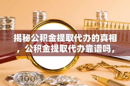 海淀揭秘公积金提取代办的真相，公积金提取代办靠谱吗，如何选择专业服务？