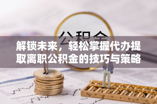 海淀解锁未来，轻松掌握代办提取离职公积金的技巧与策略