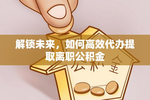 海淀解锁未来，如何高效代办提取离职公积金