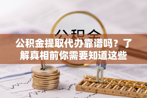 海淀公积金提取代办靠谱吗？了解真相前你需要知道这些