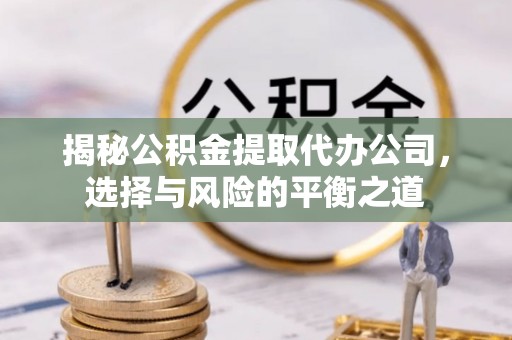 海淀揭秘公积金提取代办公司，选择与风险的平衡之道