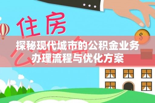 海淀探秘现代城市的公积金业务办理流程与优化方案