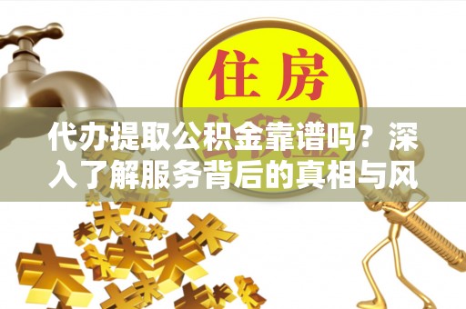 海淀代办提取公积金靠谱吗？深入了解服务背后的真相与风险