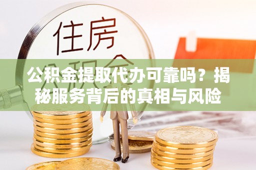 海淀公积金提取代办可靠吗？揭秘服务背后的真相与风险
