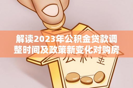 海淀解读2023年公积金贷款调整时间及政策新变化对购房的影响