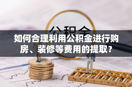 海淀如何合理利用公积金进行购房、装修等费用的提取？