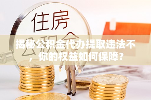 海淀揭秘公积金代办提取违法不，你的权益如何保障？